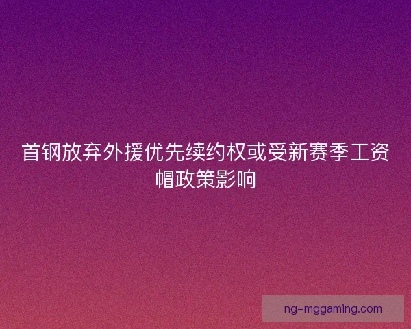 首钢放弃外援优先续约权或受新赛季工资帽政策影响